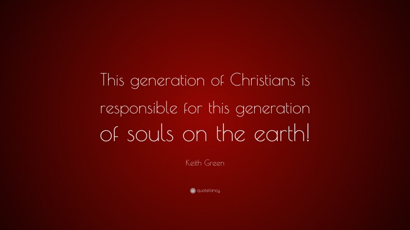 Keith Green Quote: “This generation of Christians is responsible for this generation of souls on the earth!”