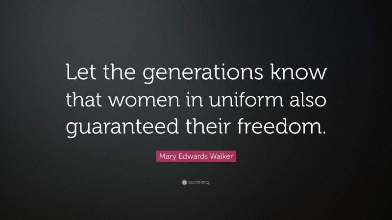 Mary Edwards Walker Quote: “Let the generations know that women in uniform also guaranteed their freedom.”