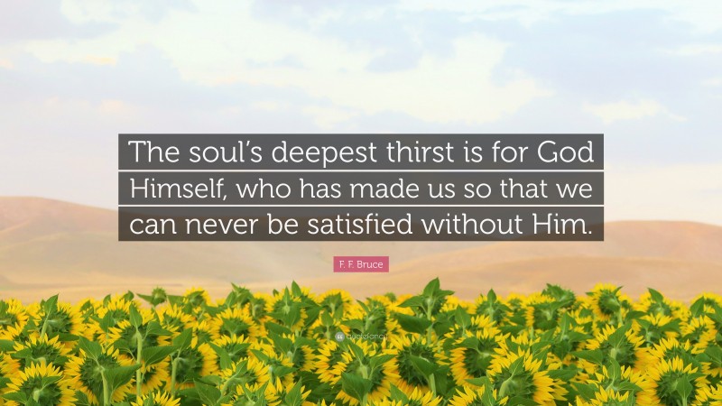 F. F. Bruce Quote: “The soul’s deepest thirst is for God Himself, who has made us so that we can never be satisfied without Him.”