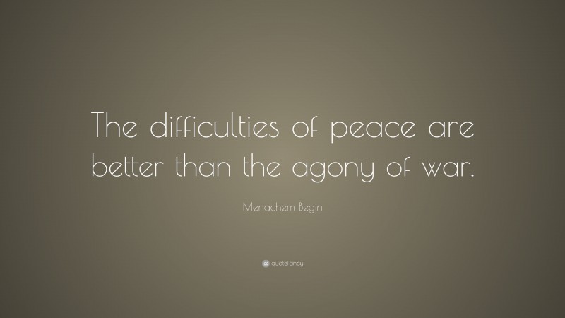 Menachem Begin Quote: “The difficulties of peace are better than the agony of war.”