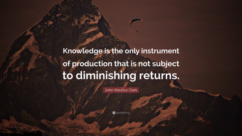 John Maurice Clark Quote: “Knowledge is the only instrument of production that is not subject to diminishing returns.”