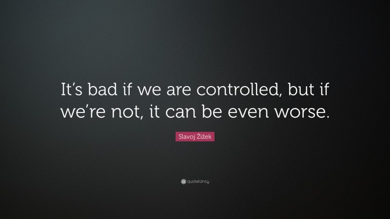 Slavoj Žižek Quote: “It’s bad if we are controlled, but if we’re not, it can be even worse.”