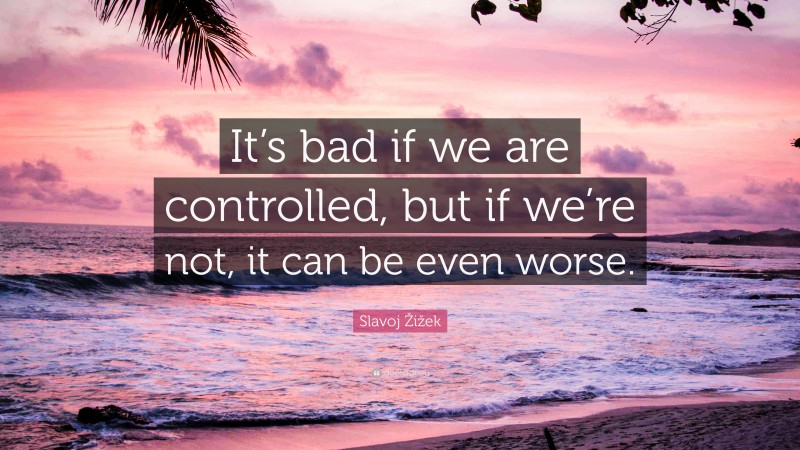Slavoj Žižek Quote: “It’s bad if we are controlled, but if we’re not, it can be even worse.”