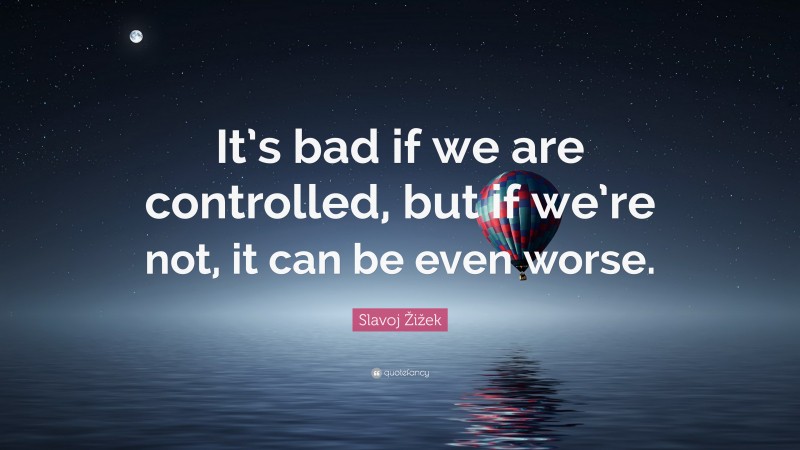 Slavoj Žižek Quote: “It’s bad if we are controlled, but if we’re not, it can be even worse.”