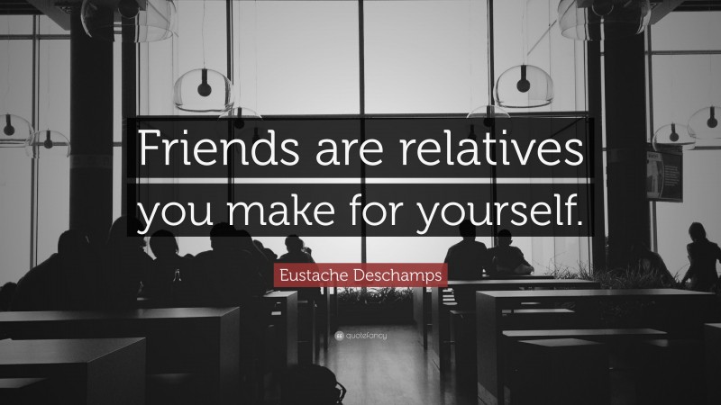 Eustache Deschamps Quote: “Friends are relatives you make for yourself.”