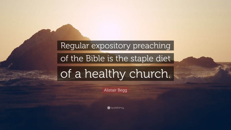 Alistair Begg Quote: “Regular expository preaching of the Bible is the staple diet of a healthy church.”
