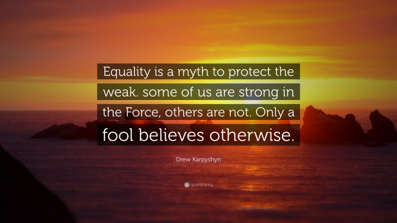 Drew Karpyshyn Quote: “Equality is a myth to protect the weak. some of us are strong in the Force, others are not. Only a fool believes otherwise.”