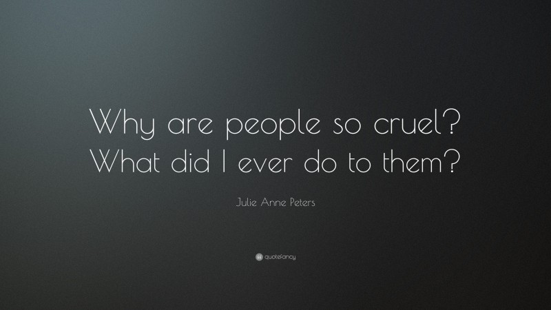 Julie Anne Peters Quote: “Why are people so cruel? What did I ever do to them?”