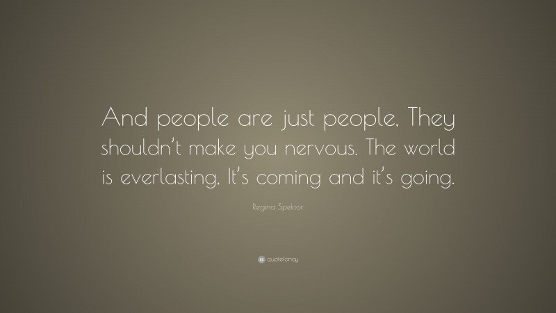 Regina Spektor Quote: “And people are just people, They shouldn’t make you nervous. The world is everlasting, It’s coming and it’s going.”