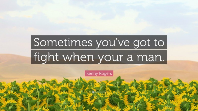 Kenny Rogers Quote: “Sometimes you’ve got to fight when your a man.”