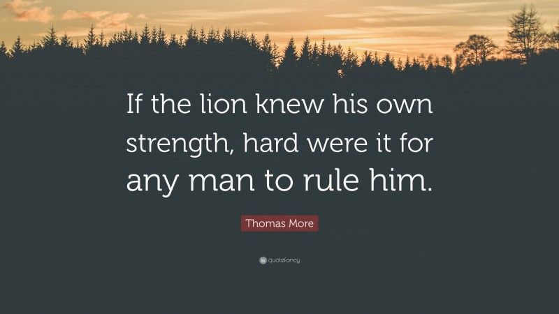Thomas More Quote: “If the lion knew his own strength, hard were it for any man to rule him.”