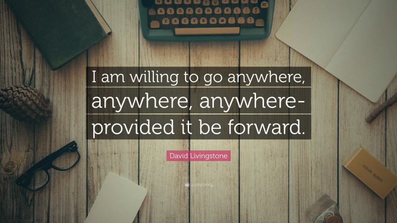 David Livingstone Quote: “I am willing to go anywhere, anywhere, anywhere-provided it be forward.”