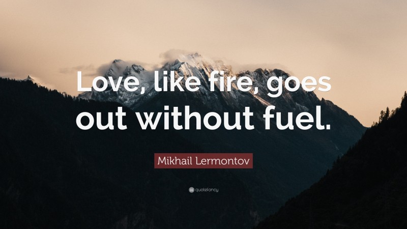 Mikhail Lermontov Quote: “Love, like fire, goes out without fuel.”
