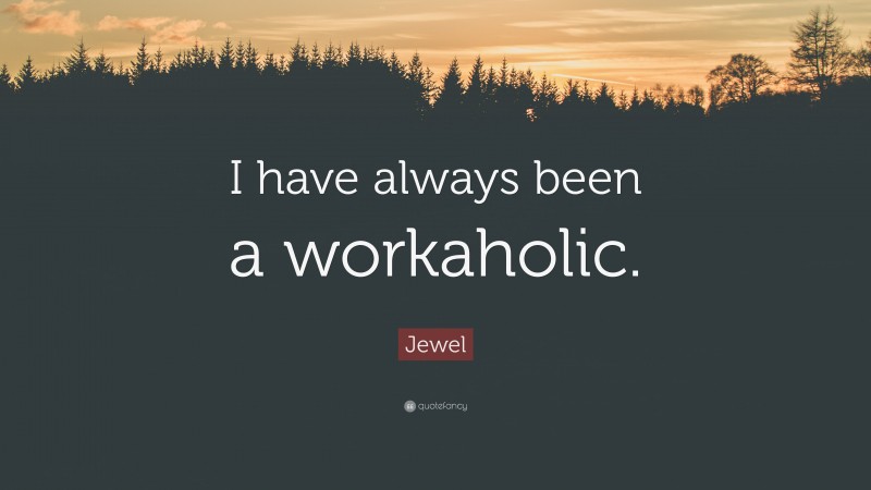 Jewel Quote: “I have always been a workaholic.”