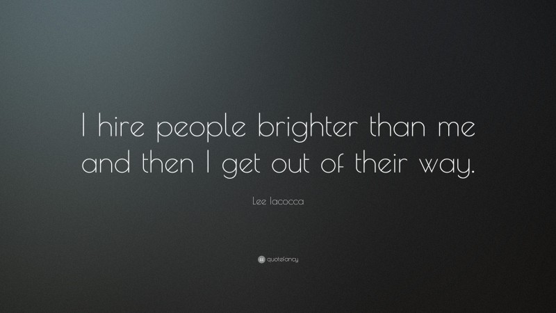 Lee Iacocca Quote: “I hire people brighter than me and then I get out of their way.”