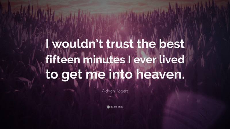 Adrian Rogers Quote: “I wouldn’t trust the best fifteen minutes I ever lived to get me into heaven.”