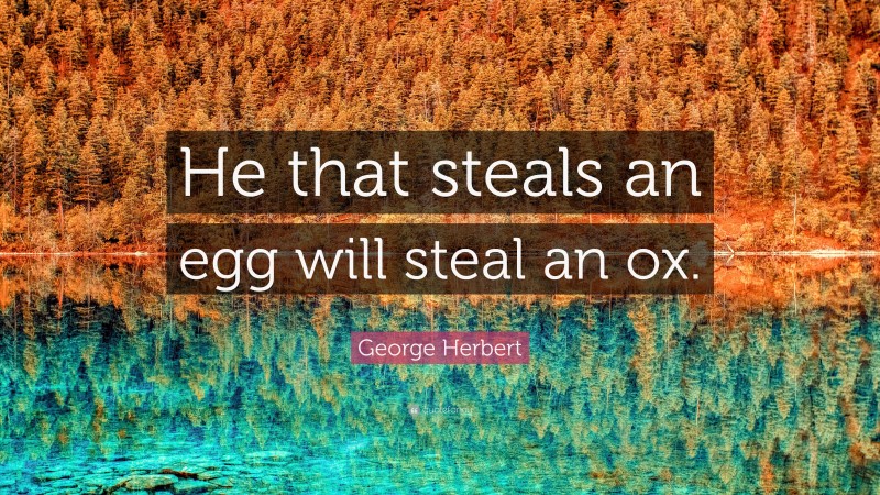 George Herbert Quote: “He that steals an egg will steal an ox.”