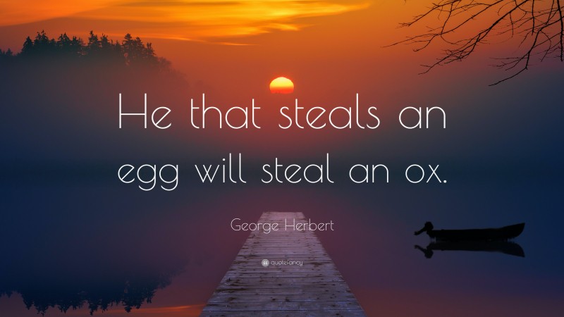 George Herbert Quote: “He that steals an egg will steal an ox.”