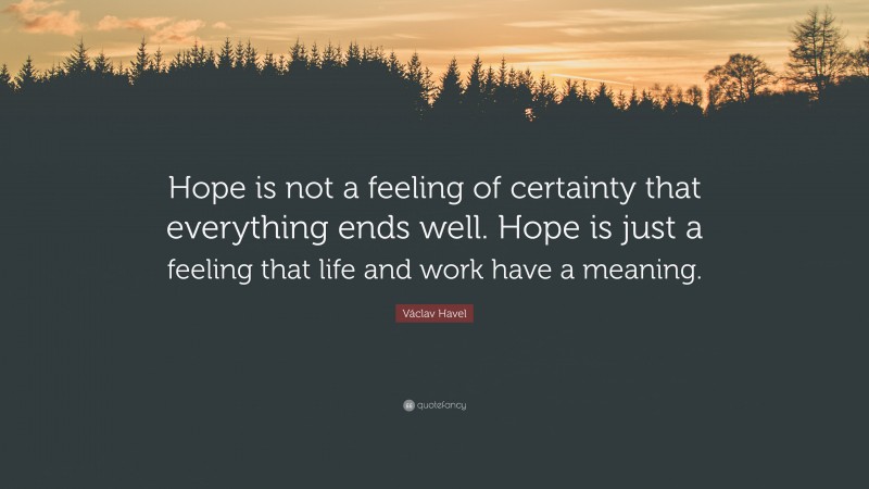 Václav Havel Quote: “Hope is not a feeling of certainty that everything ends well. Hope is just a feeling that life and work have a meaning.”