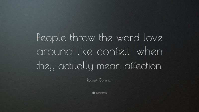Robert Cormier Quote: “People throw the word love around like confetti when they actually mean affection.”