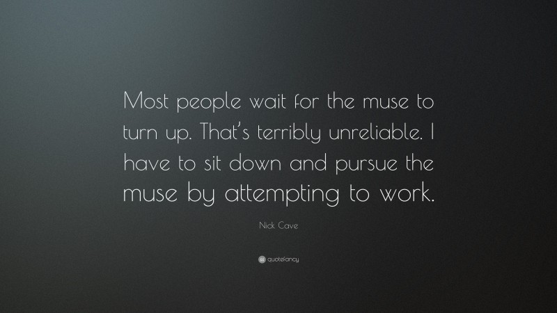 Nick Cave Quote: “Most people wait for the muse to turn up. That’s terribly unreliable. I have to sit down and pursue the muse by attempting to work.”