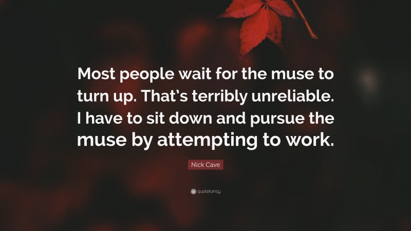Nick Cave Quote: “Most people wait for the muse to turn up. That’s terribly unreliable. I have to sit down and pursue the muse by attempting to work.”