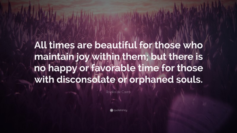 Rosalía de Castro Quote: “All times are beautiful for those who maintain joy within them; but there is no happy or favorable time for those with disconsolate or orphaned souls.”