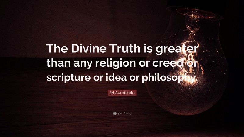 Sri Aurobindo Quote: “The Divine Truth is greater than any religion or creed or scripture or idea or philosophy.”