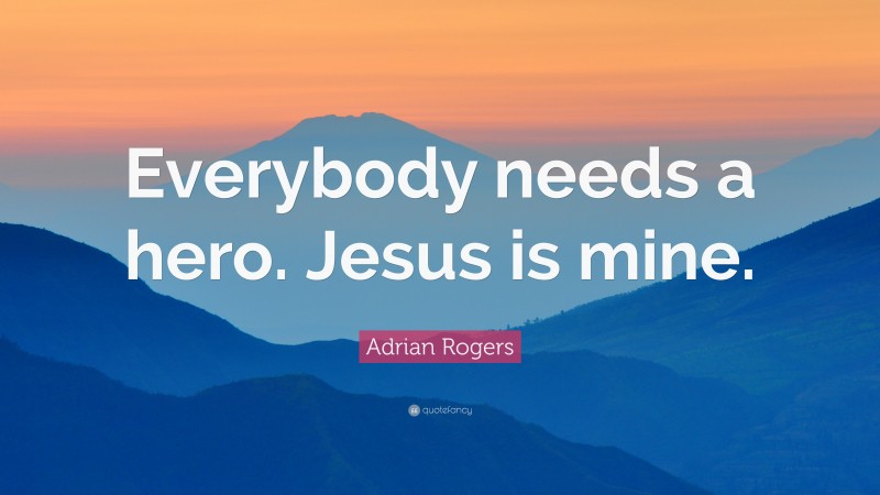 Adrian Rogers Quote: “Everybody needs a hero. Jesus is mine.”