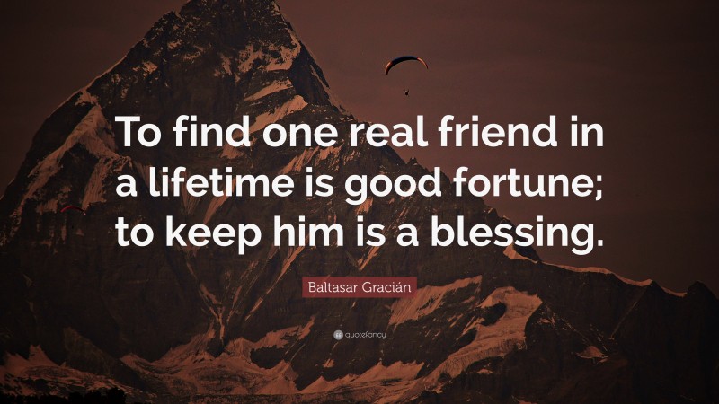 Baltasar Gracián Quote: “To find one real friend in a lifetime is good fortune; to keep him is a blessing.”