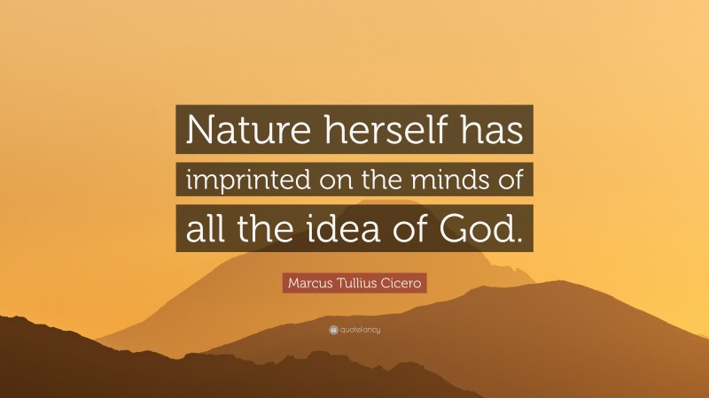 Marcus Tullius Cicero Quote: “Nature herself has imprinted on the minds of all the idea of God.”