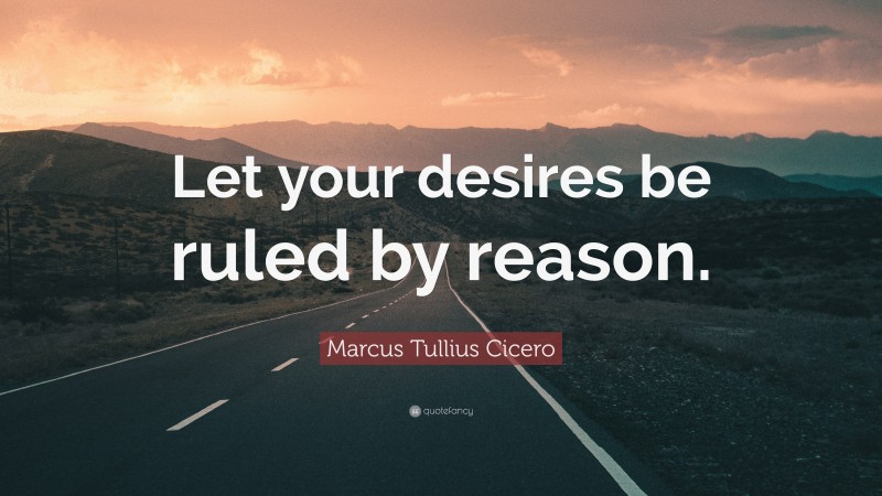 Marcus Tullius Cicero Quote: “Let your desires be ruled by reason.”