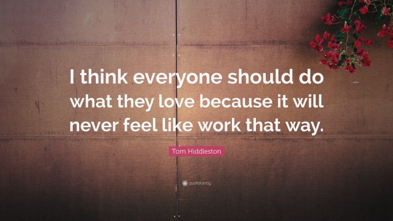 Tom Hiddleston Quote: “I think everyone should do what they love because it will never feel like work that way.”
