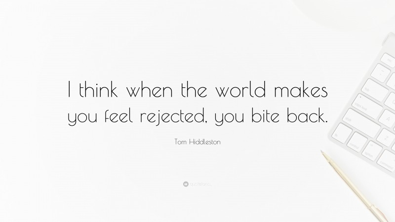 Tom Hiddleston Quote: “I think when the world makes you feel rejected, you bite back.”