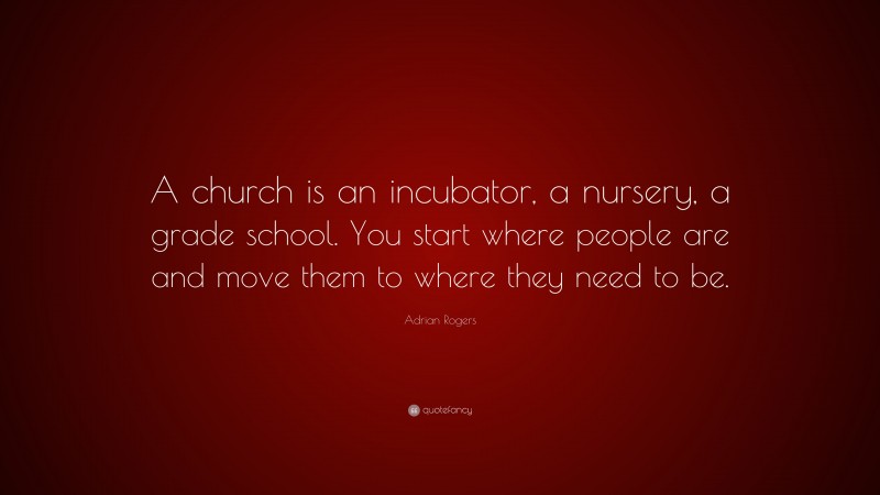 Adrian Rogers Quote: “A church is an incubator, a nursery, a grade school. You start where people are and move them to where they need to be.”