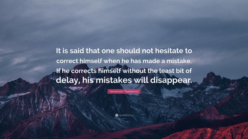 Yamamoto Tsunetomo Quote: “It is said that one should not hesitate to correct himself when he has made a mistake. If he corrects himself without the least bit of delay, his mistakes will disappear.”