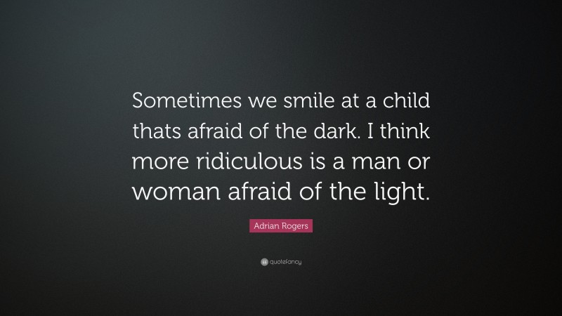 Adrian Rogers Quote: “Sometimes we smile at a child thats afraid of the dark. I think more ridiculous is a man or woman afraid of the light.”
