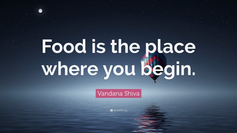 Vandana Shiva Quote: “Food is the place where you begin.”