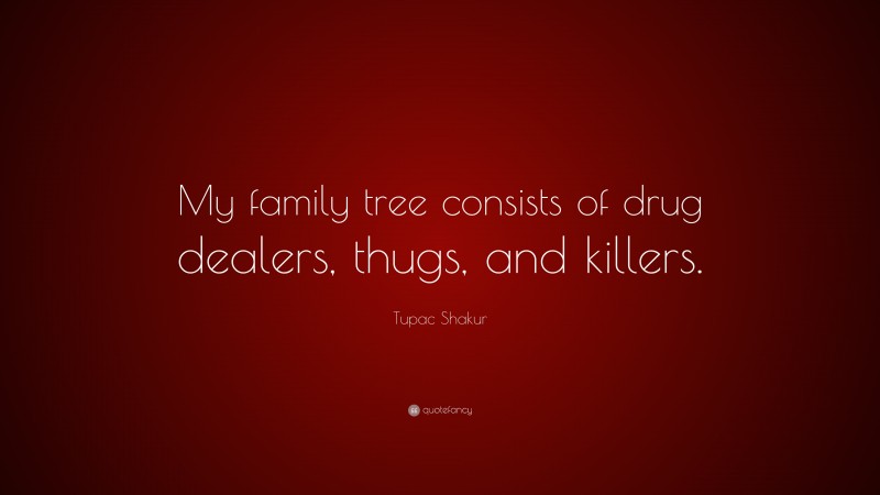Tupac Shakur Quote: “My family tree consists of drug dealers, thugs, and killers.”