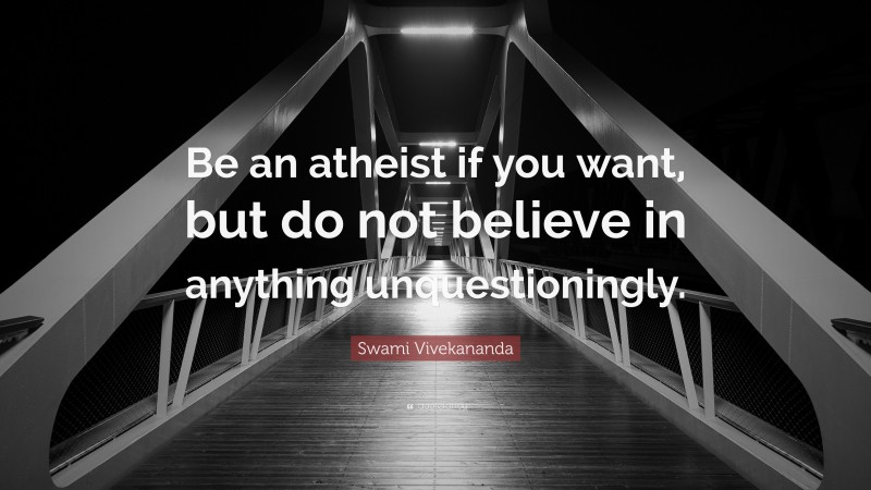 Swami Vivekananda Quote: “Be an atheist if you want, but do not believe in anything unquestioningly.”