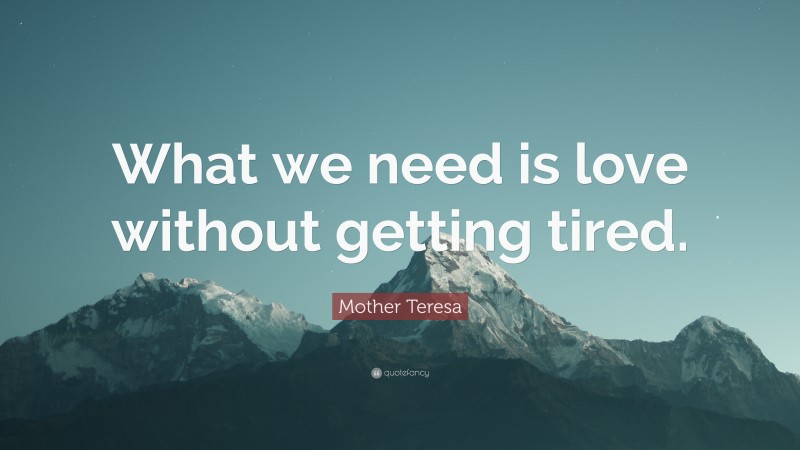 Mother Teresa Quote: “What we need is love without getting tired.”