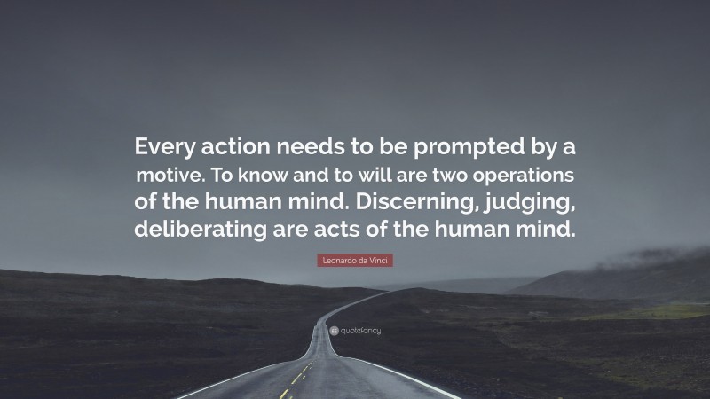 Leonardo da Vinci Quote: “Every action needs to be prompted by a motive. To know and to will are two operations of the human mind. Discerning, judging, deliberating are acts of the human mind.”