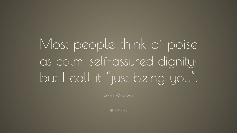 John Wooden Quote: “Most people think of poise as calm, self-assured dignity; but I call it “just being you”.”