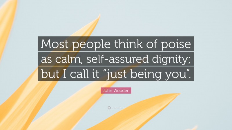 John Wooden Quote: “Most people think of poise as calm, self-assured dignity; but I call it “just being you”.”