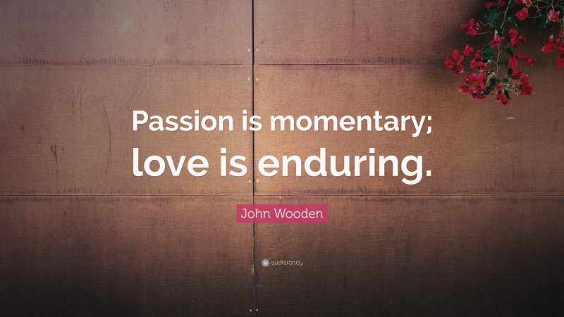 John Wooden Quote: “Passion is momentary; love is enduring.”