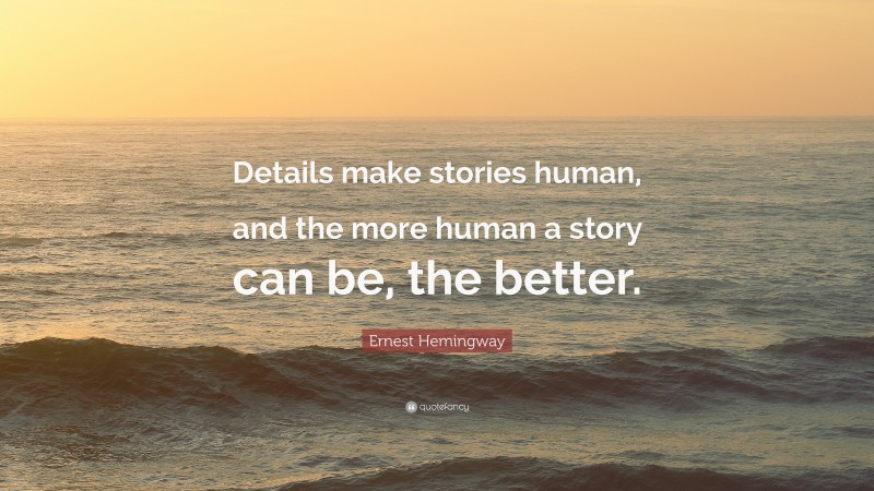 Ernest Hemingway Quote: “Details make stories human, and the more human a story can be, the better.”