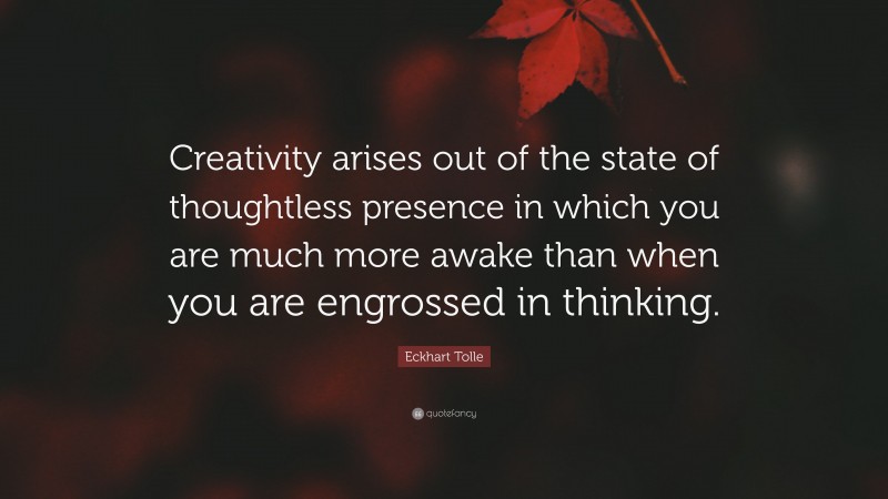 Eckhart Tolle Quote: “Creativity arises out of the state of thoughtless presence in which you are much more awake than when you are engrossed in thinking.”