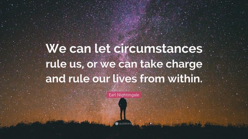 Earl Nightingale Quote: “We can let circumstances rule us, or we can take charge and rule our lives from within.”