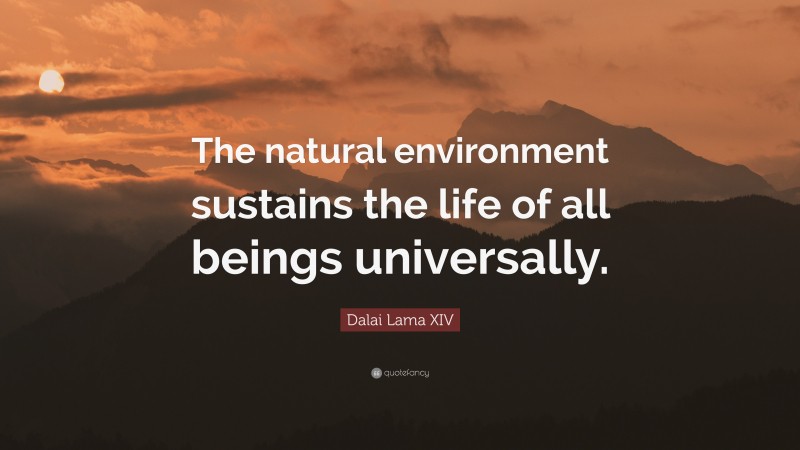 Dalai Lama XIV Quote: “The natural environment sustains the life of all beings universally.”