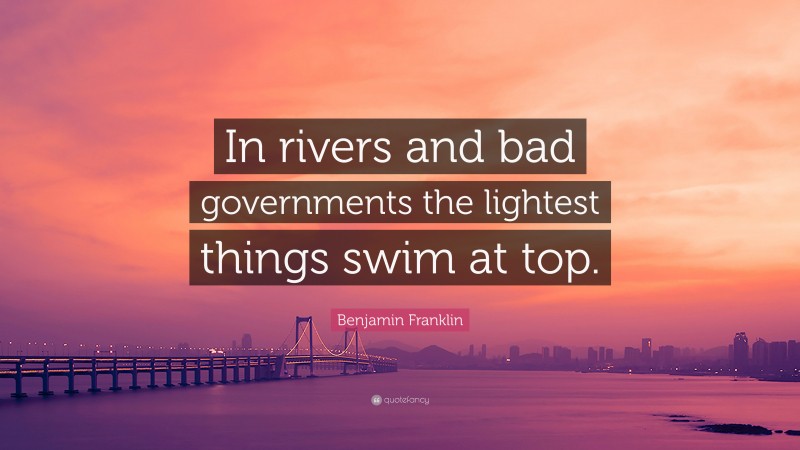 Benjamin Franklin Quote: “In rivers and bad governments the lightest things swim at top.”